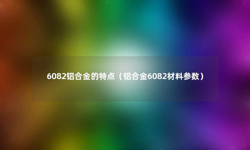 6082铝合金的特点(铝合金6082材料参数) 6082铝合金的特点(铝合金6082材料参数)