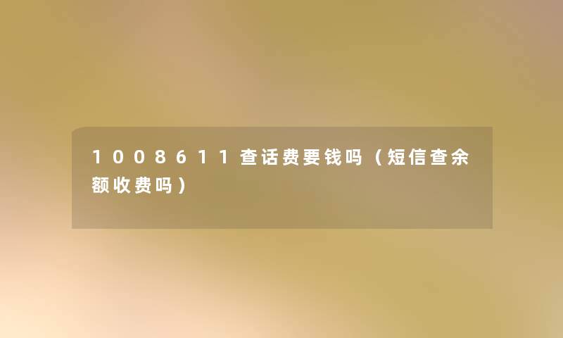 1008611查话费要钱吗(短信查余额收费吗) 1008611查话费要钱吗(短信查余额收费吗)