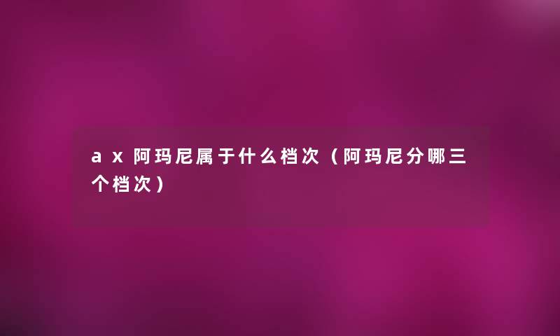 ax阿玛尼属于什么档次(阿玛尼分哪三个档次) ax阿玛尼属于什么档次(阿玛尼分哪三个档次)