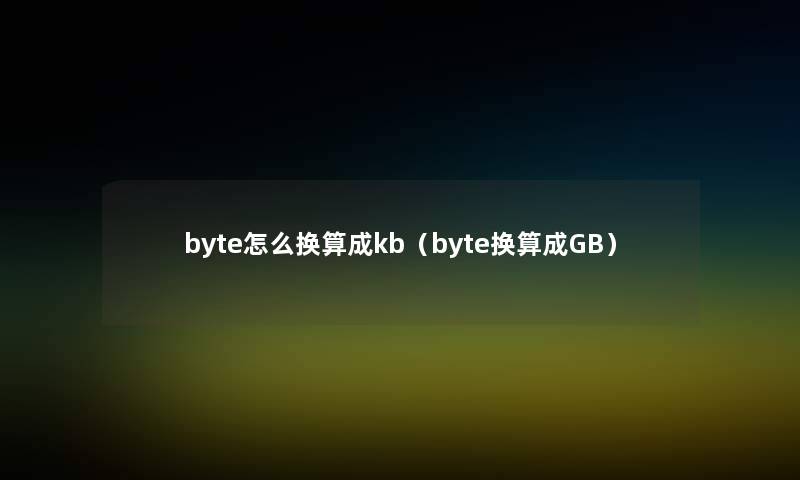 byte怎么换算成kb(byte换算成GB) byte怎么换算成kb(byte换算成GB)