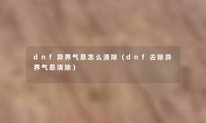 dnf异界气息怎么清除（dnf去除异界气息清除）