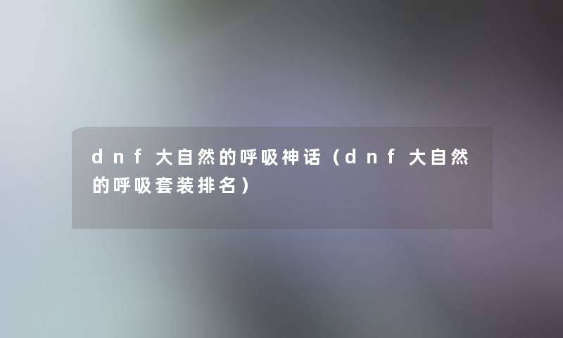 dnf大自然的呼吸神话(dnf大自然的呼吸套装推荐) dnf大自然的呼吸神话(dnf大自然的呼吸套装推荐)