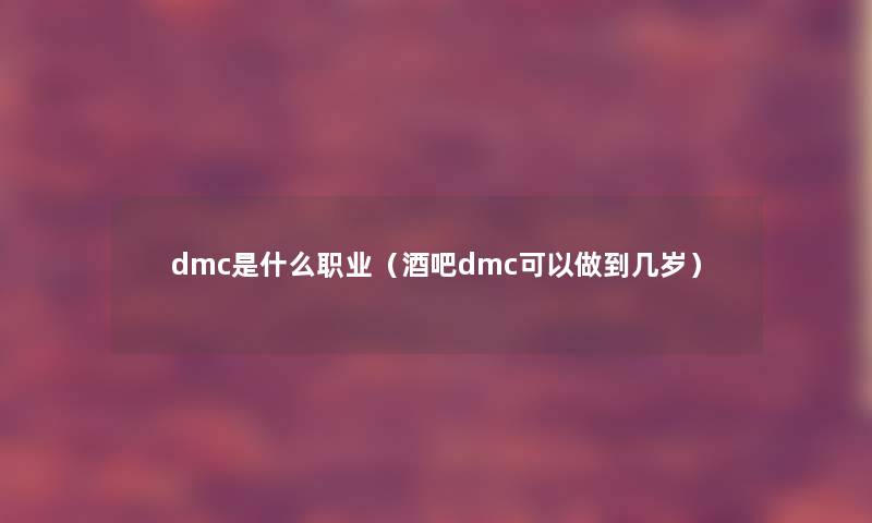 dmc是什么职业(酒吧dmc可以做到几岁) dmc是什么职业(酒吧dmc可以做到几岁)