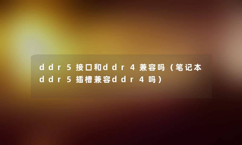 ddr5接口和ddr4兼容吗(笔记本ddr5插槽兼容ddr4吗) ddr5接口和ddr4兼容吗(笔记本ddr5插槽兼容ddr4吗)