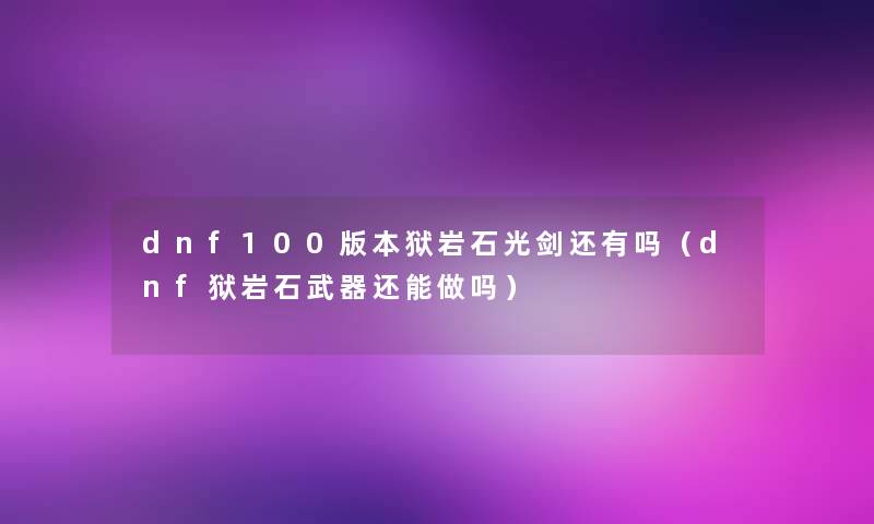 dnf100版本狱岩石光剑还有吗(dnf狱岩石武器还能做吗) dnf100版本狱岩石光剑还有吗(dnf狱岩石武器还能做吗)