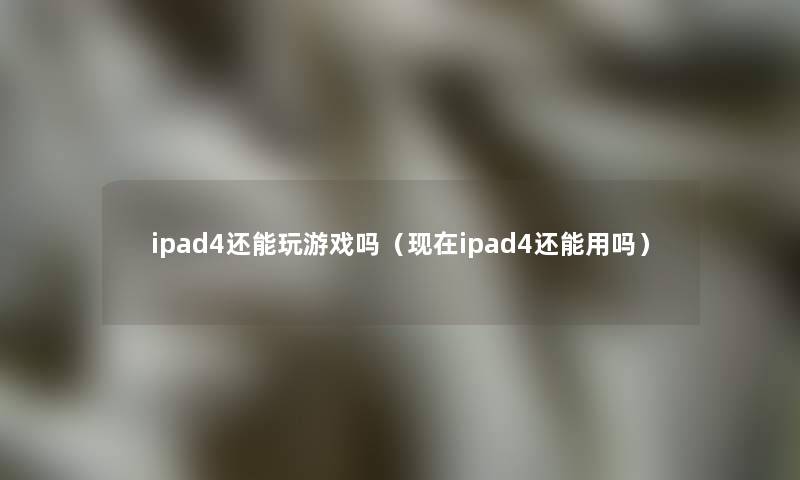 ipad4还能玩游戏吗(ipad4还能用吗) ipad4还能玩游戏吗(ipad4还能用吗)
