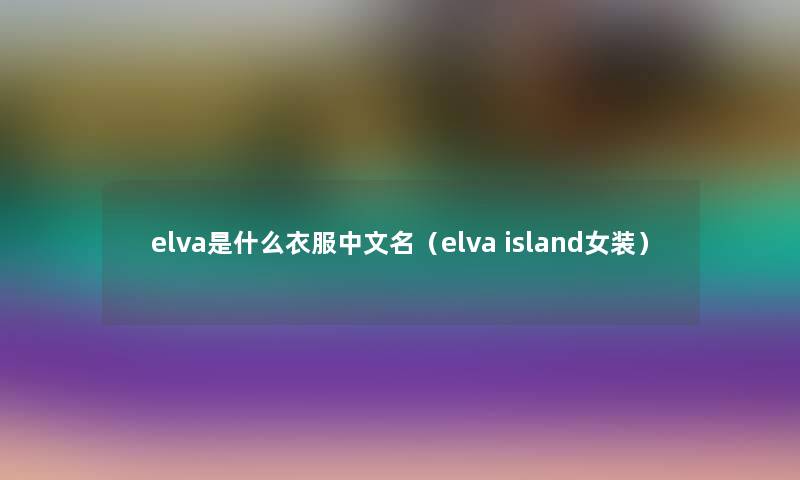 elva是什么衣服中文名(elva island女装) elva是什么衣服中文名(elva island女装)