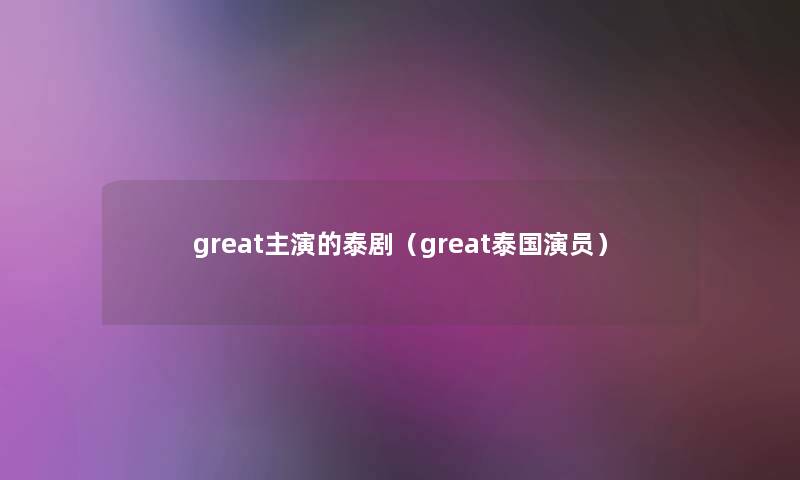 great主演的泰剧（great泰国演员）