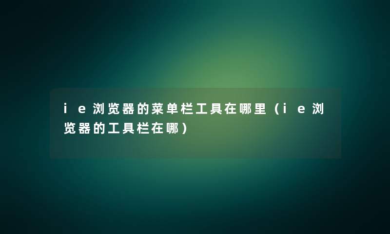 ie浏览器的菜单栏工具在哪里(ie浏览器的工具栏在哪) ie浏览器的菜单栏工具在哪里(ie浏览器的工具栏在哪)
