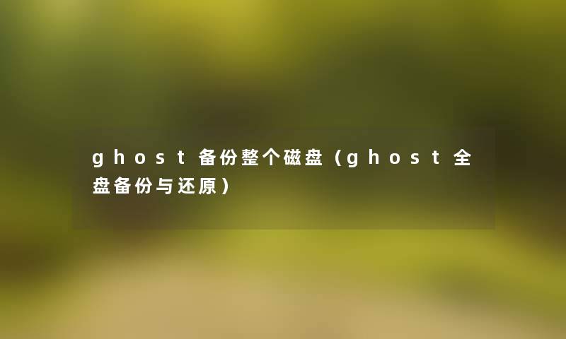 ghost备份整个磁盘(ghost全盘备份与还原) ghost备份整个磁盘(ghost全盘备份与还原)