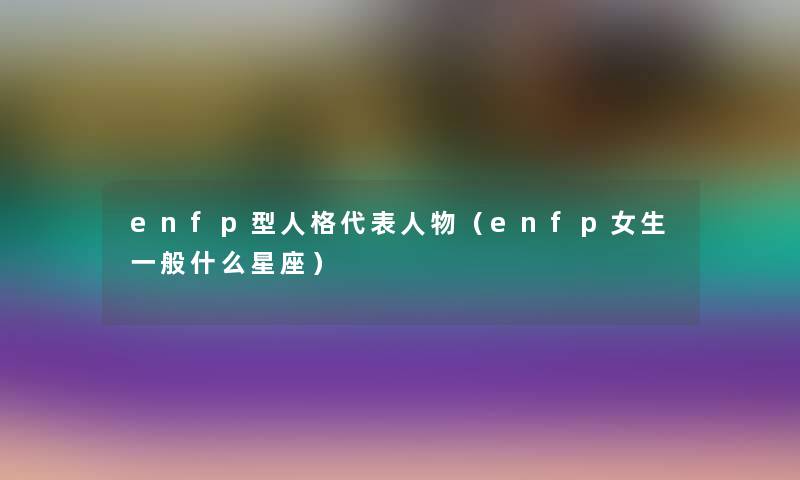 enfp型人格代表人物(enfp女生一般什么星座) enfp型人格代表人物(enfp女生一般什么星座)