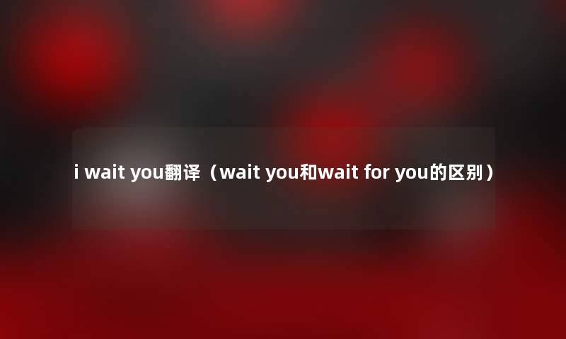 i wait you翻译（wait you和wait for you的区别）