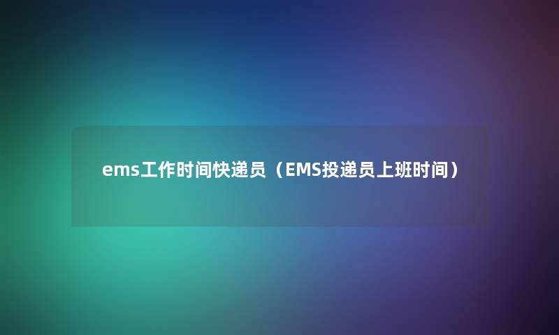 ems工作时间快递员(EMS投递员上班时间) ems工作时间快递员(EMS投递员上班时间)