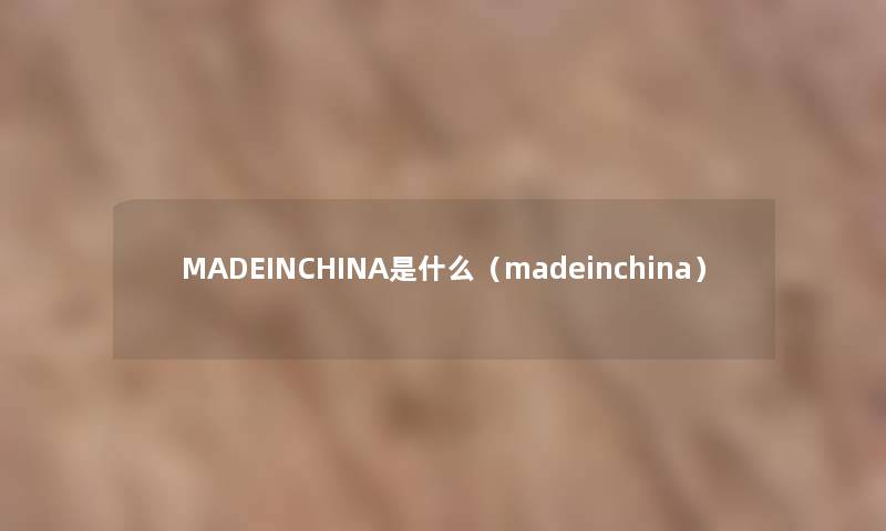 MADEINCHINA是什么(madeinchina) MADEINCHINA是什么(madeinchina)