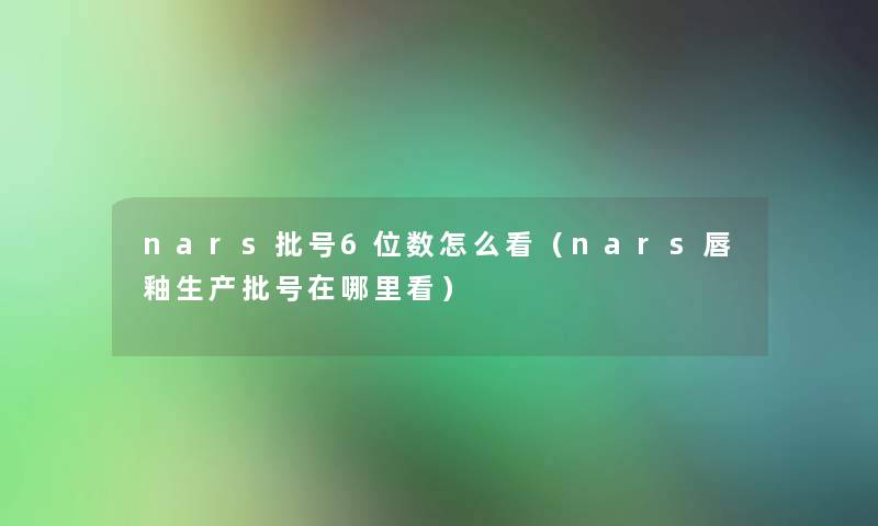 nars批号6位数怎么看(nars唇釉生产批号在哪里看) nars批号6位数怎么看(nars唇釉生产批号在哪里看)