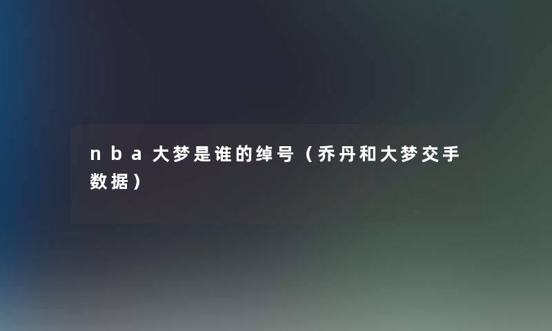 nba大梦是谁的绰号(乔丹和大梦交手数据) nba大梦是谁的绰号(乔丹和大梦交手数据)