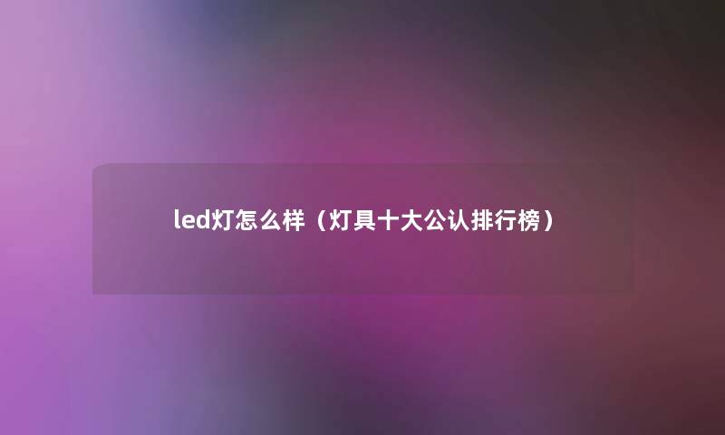 led灯怎么样(灯具一些不错整理榜) led灯怎么样(灯具一些不错整理榜)