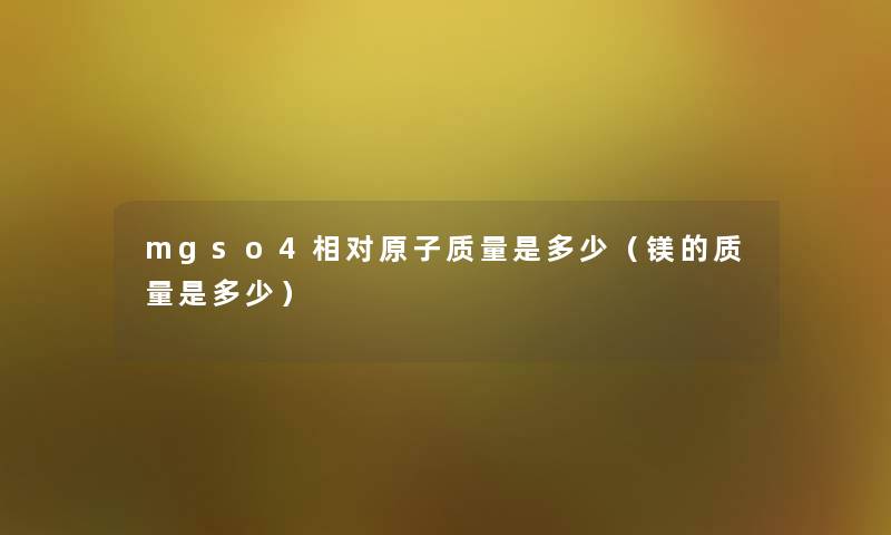 mgso4相对原子质量是多少(镁的质量是多少) mgso4相对原子质量是多少(镁的质量是多少)