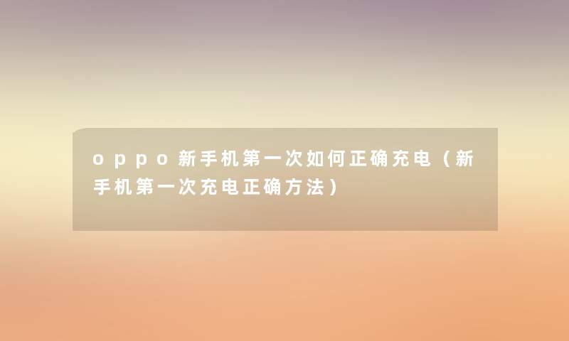 oppo新手机第一次如何正确充电（新手机第一次充电正确方法）
