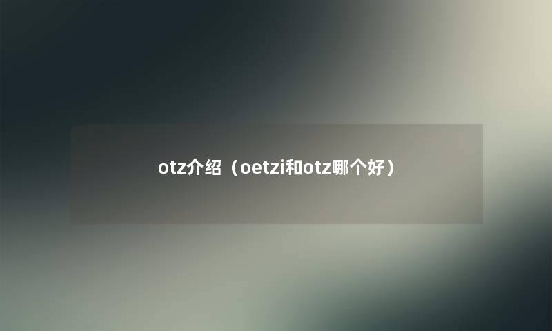 otz介绍(oetzi和otz哪个好) otz介绍(oetzi和otz哪个好)
