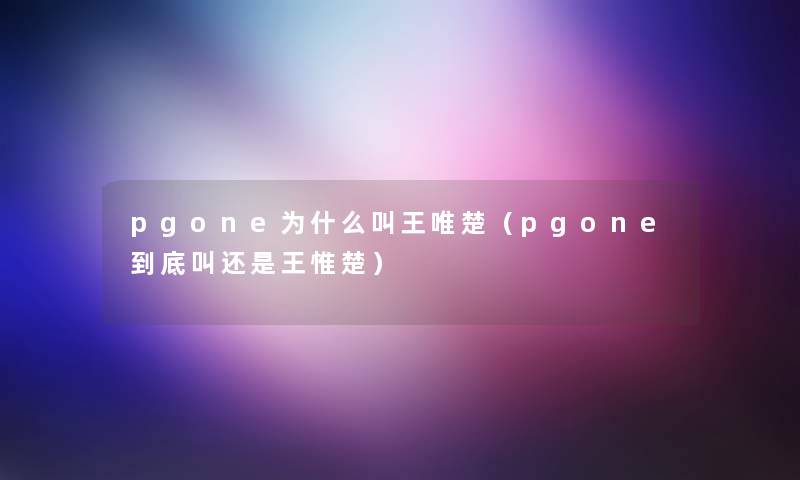 pgone为什么叫王唯楚(pgone到底叫还是王惟楚) pgone为什么叫王唯楚(pgone到底叫还是王惟楚)