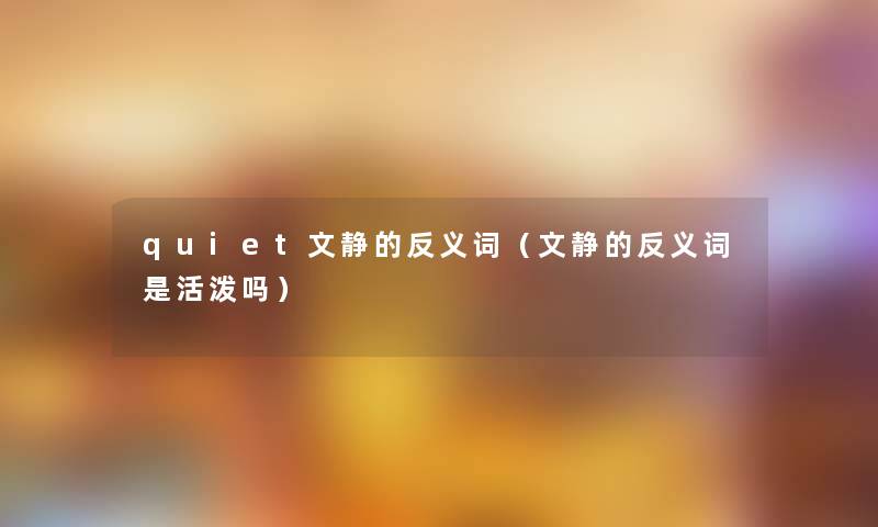 quiet文静的反义词(文静的反义词是活泼吗) quiet文静的反义词(文静的反义词是活泼吗)