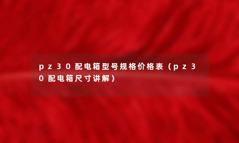 pz30配电箱型号规格价格表(pz30配电箱尺寸讲解) pz30配电箱型号规格价格表(pz30配电箱尺寸讲解)