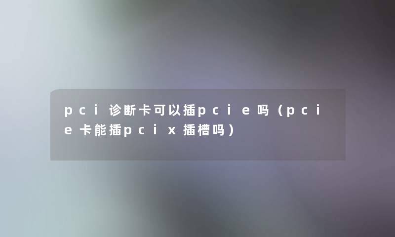 pci诊断卡可以插pcie吗(pcie卡能插pcix插槽吗) pci诊断卡可以插pcie吗(pcie卡能插pcix插槽吗)