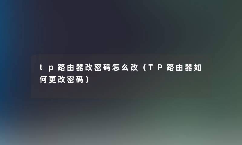 tp路由器改密码怎么改(TP路由器如何更改密码) tp路由器改密码怎么改(TP路由器如何更改密码)