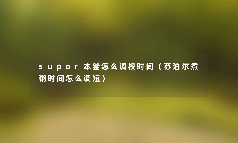 supor本釜怎么调校时间(苏泊尔煮粥时间怎么调短) supor本釜怎么调校时间(苏泊尔煮粥时间怎么调短)