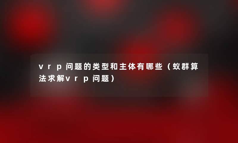 vrp问题的类型和主体有哪些（蚁群算法求解vrp问题）