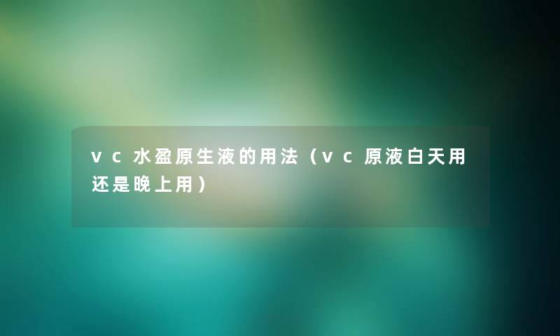 vc水盈原生液的用法(vc原液白天用还是晚上用) vc水盈原生液的用法(vc原液白天用还是晚上用)