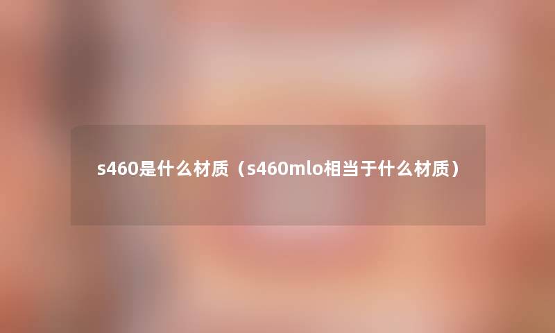 s460是什么材质(s460mlo相当于什么材质) s460是什么材质(s460mlo相当于什么材质)