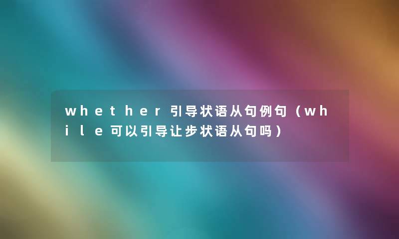 whether引导状语从句例句(while可以引导让步状语从句吗) whether引导状语从句例句(while可以引导让步状语从句吗)