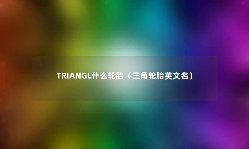 TRIANGL什么轮胎(三角轮胎英文名) TRIANGL什么轮胎(三角轮胎英文名)