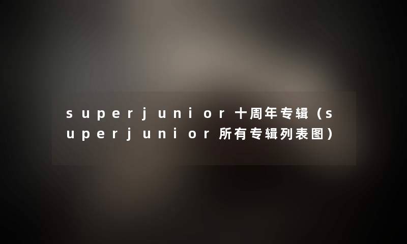 superjunior十周年专辑(superjunior所有专辑列表图) superjunior十周年专辑(superjunior所有专辑列表图)