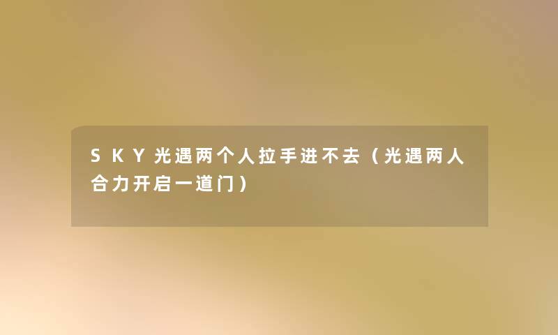 SKY光遇两个人拉手进不去(光遇两人合力开启一道门) SKY光遇两个人拉手进不去(光遇两人合力开启一道门)