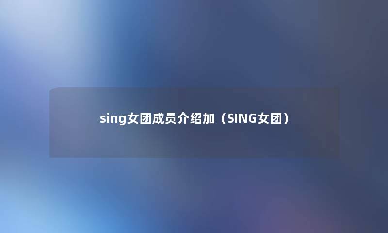 sing女团成员介绍加(SING女团) sing女团成员介绍加(SING女团)