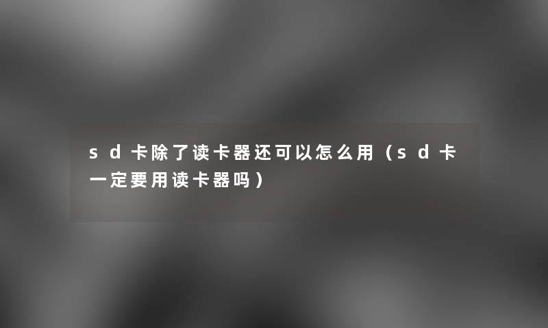sd卡读卡器还可以怎么用(sd卡一定要用读卡器吗) sd卡读卡器还可以怎么用(sd卡一定要用读卡器吗)
