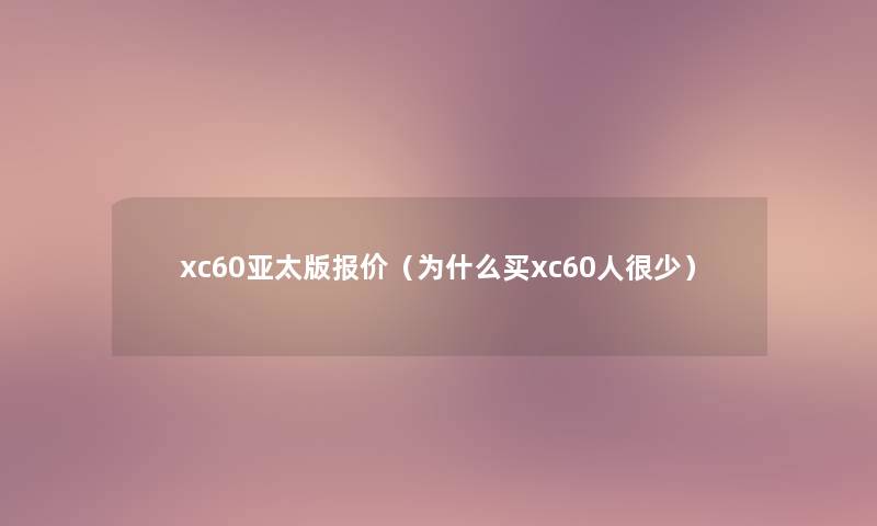 xc60亚太版报价(为什么买xc60人很少) xc60亚太版报价(为什么买xc60人很少)
