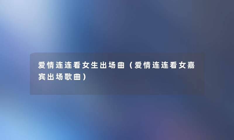 爱情连连看女生出场曲(爱情连连看女嘉宾出场歌曲) 爱情连连看女生出场曲(爱情连连看女嘉宾出场歌曲)
