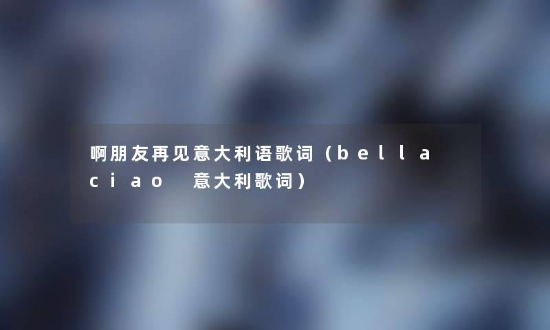 啊朋友再见意大利语歌词(bella ciao 意大利歌词) 啊朋友再见意大利语歌词(bella ciao 意大利歌词)