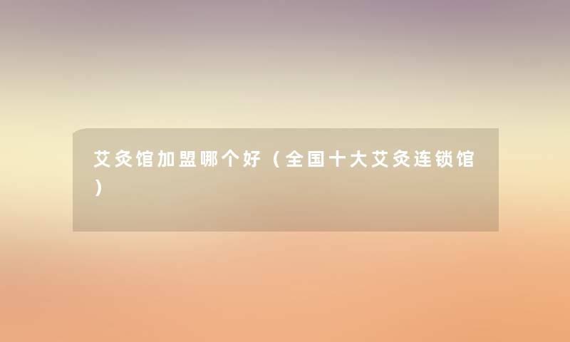 艾灸馆加盟哪个好（全国一些艾灸连锁馆）