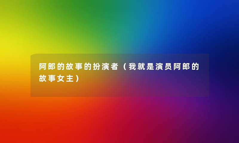 阿郎的故事的扮演者(我就是演员阿郎的故事女主) 阿郎的故事的扮演者(我就是演员阿郎的故事女主)