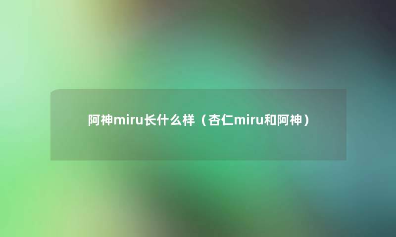 阿神miru长什么样(杏仁miru和阿神) 阿神miru长什么样(杏仁miru和阿神)