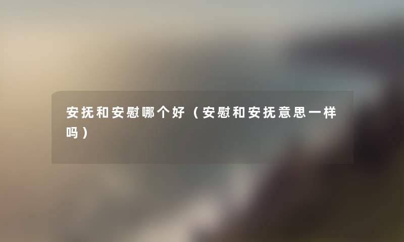 安抚和安慰哪个好(安慰和安抚意思一样吗) 安抚和安慰哪个好(安慰和安抚意思一样吗)