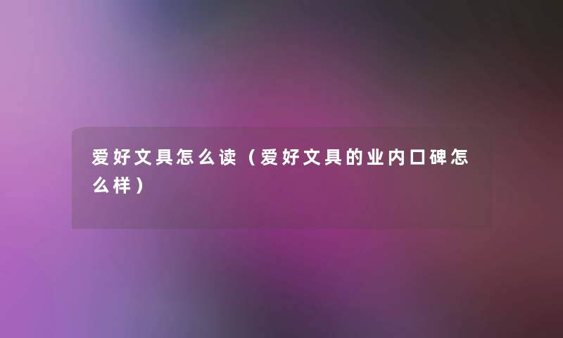 爱好文具怎么读(爱好文具的业内口碑怎么样) 爱好文具怎么读(爱好文具的业内口碑怎么样)