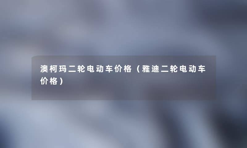 澳柯玛二轮电动车价格(雅迪二轮电动车价格) 澳柯玛二轮电动车价格(雅迪二轮电动车价格)