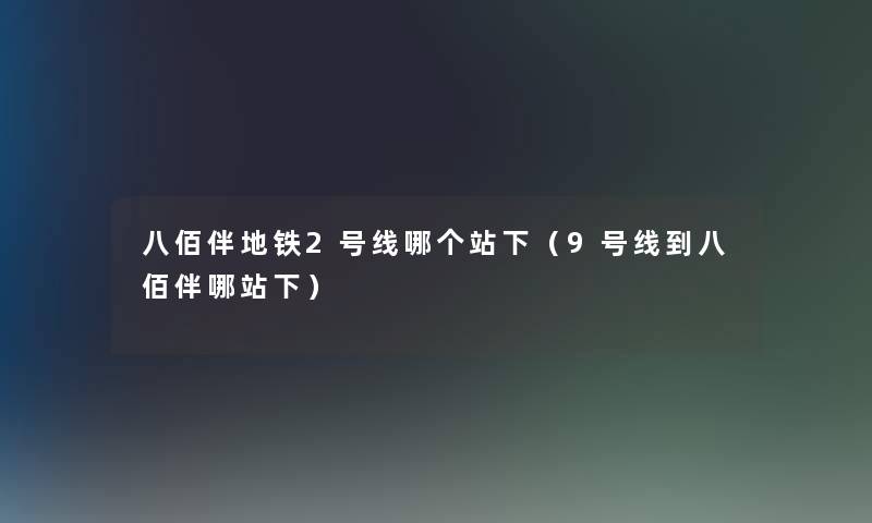 八佰伴地铁2号线哪个站下(9号线到八佰伴哪站下) 八佰伴地铁2号线哪个站下(9号线到八佰伴哪站下)