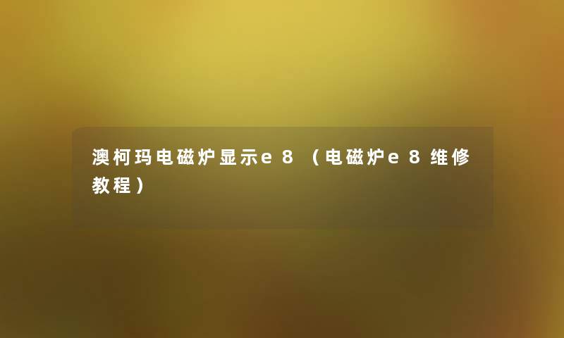 澳柯玛电磁炉显示e8（电磁炉e8维修教程）